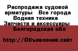 Распродажа судовой арматуры - Все города Водная техника » Запчасти и аксессуары   . Белгородская обл.